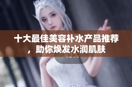 十大最佳美容補(bǔ)水產(chǎn)品推薦，助你煥發(fā)水潤(rùn)肌膚