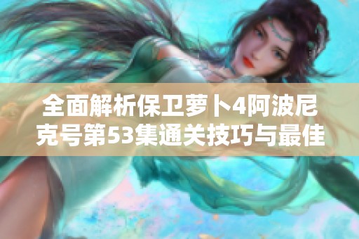 全面解析保衛(wèi)蘿卜4阿波尼克號第53集通關(guān)技巧與最佳塔防策略分享