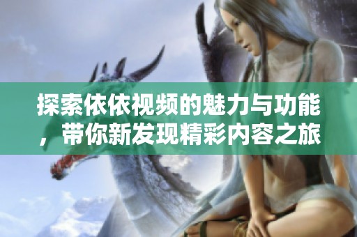 探索依依視頻的魅力與功能，帶你新發(fā)現(xiàn)精彩內(nèi)容之旅