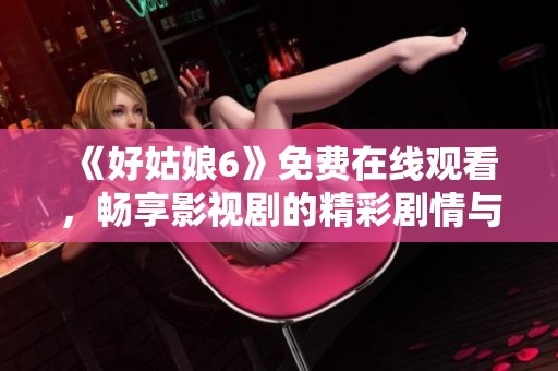 《好姑娘6》免費(fèi)在線觀看，暢享影視劇的精彩劇情與生動(dòng)語言