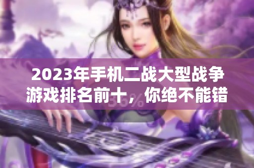 2023年手機(jī)二戰(zhàn)大型戰(zhàn)爭游戲排名前十，你絕不能錯(cuò)過的十大精彩游戲推薦