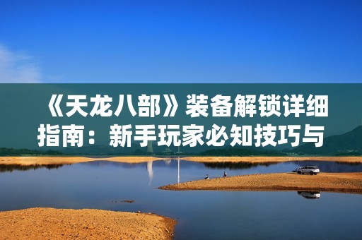 《天龍八部》裝備解鎖詳細指南：新手玩家必知技巧與常見問題解決方案解析