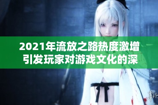 2021年流放之路熱度激增 引發(fā)玩家對游戲文化的深入思考與爭議解析