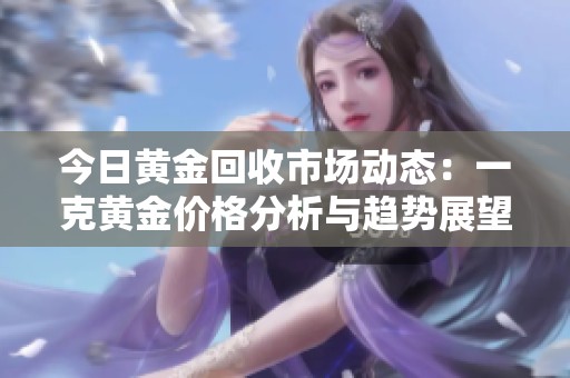 今日黃金回收市場動態(tài)：一克黃金價格分析與趨勢展望