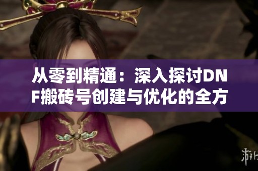 從零到精通：深入探討DNF搬磚號創(chuàng)建與優(yōu)化的全方位策略與技巧