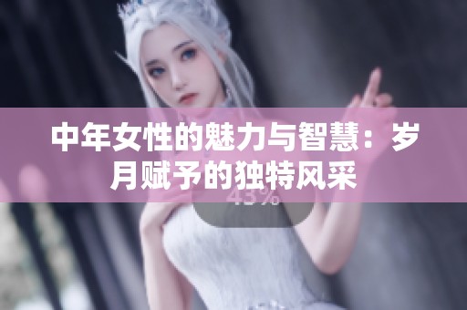 中年女性的魅力與智慧：歲月賦予的獨(dú)特風(fēng)采