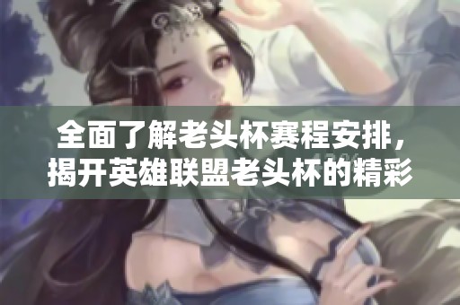 全面了解老頭杯賽程安排，揭開英雄聯(lián)盟老頭杯的精彩對決與賽事信息