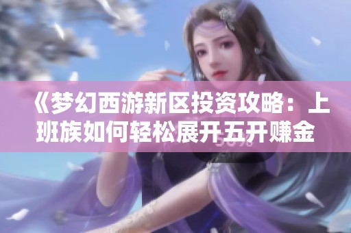 《夢幻西游新區(qū)投資攻略：上班族如何輕松展開五開賺金之旅》
