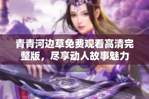 青青河邊草免費(fèi)觀看高清完整版，盡享動(dòng)人故事魅力