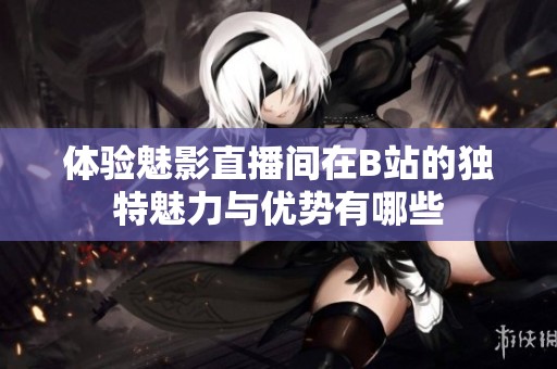 體驗魅影直播間在B站的獨特魅力與優(yōu)勢有哪些