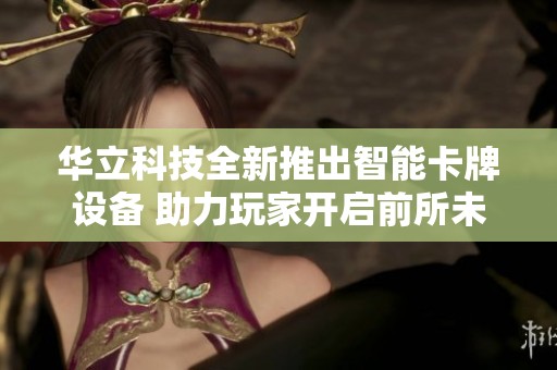 華立科技全新推出智能卡牌設(shè)備 助力玩家開(kāi)啟前所未有的游戲體驗(yàn)