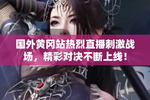 國外黃岡站熱烈直播刺激戰(zhàn)場，精彩對決不斷上線！