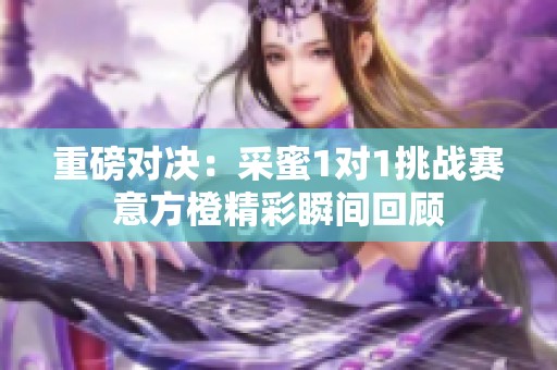 重磅對決：采蜜1對1挑戰(zhàn)賽意方橙精彩瞬間回顧