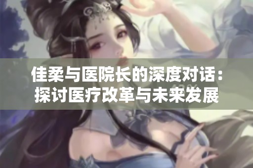 佳柔與醫(yī)院長的深度對話：探討醫(yī)療改革與未來發(fā)展