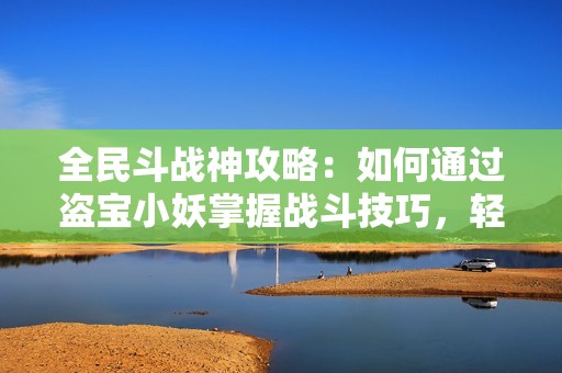 全民斗戰(zhàn)神攻略：如何通過(guò)盜寶小妖掌握戰(zhàn)斗技巧，輕松贏得每場(chǎng)勝利
