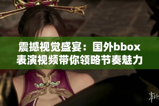 震撼視覺盛宴：國外bbox表演視頻帶你領(lǐng)略節(jié)奏魅力