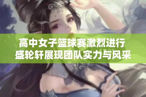 高中女子籃球賽激烈進(jìn)行 盛輪軒展現(xiàn)團(tuán)隊(duì)實(shí)力與風(fēng)采
