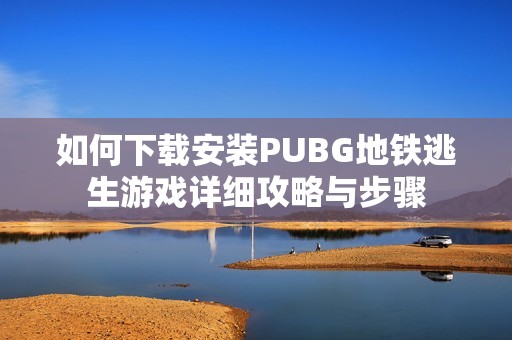 如何下載安裝PUBG地鐵逃生游戲詳細攻略與步驟