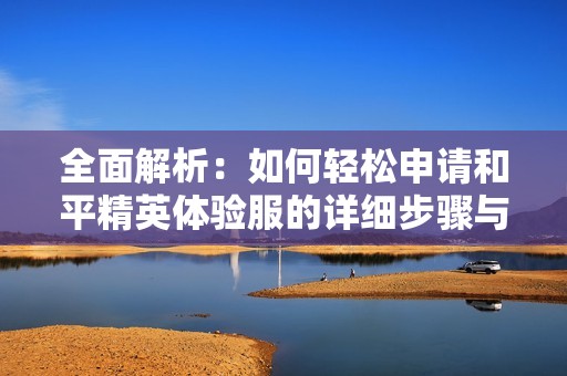 全面解析：如何輕松申請和平精英體驗(yàn)服的詳細(xì)步驟與注意事項(xiàng)指南