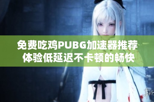 免費吃雞PUBG加速器推薦 體驗低延遲不卡頓的暢快游戲體驗