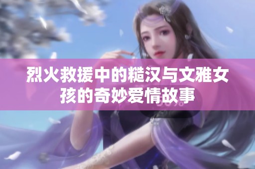 烈火救援中的糙漢與文雅女孩的奇妙愛情故事