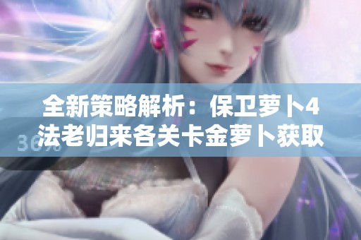 全新策略解析：保衛(wèi)蘿卜4法老歸來各關(guān)卡金蘿卜獲取技巧詳解分享