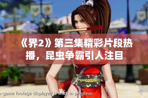 《界2》第三集精彩片段熱播，昆蟲爭霸引人注目