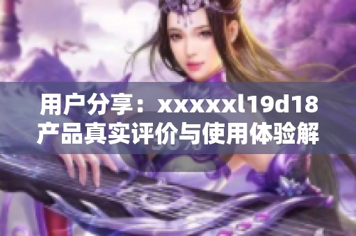 用戶(hù)分享：xxxxxl19d18產(chǎn)品真實(shí)評(píng)價(jià)與使用體驗(yàn)解析