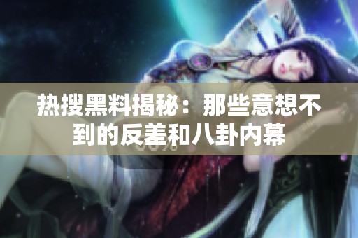 熱搜黑料揭秘：那些意想不到的反差和八卦內(nèi)幕