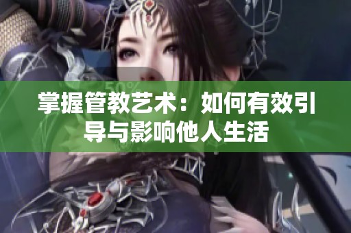 掌握管教藝術(shù)：如何有效引導(dǎo)與影響他人生活
