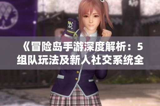 《冒險(xiǎn)島手游深度解析：5組隊(duì)玩法及新人社交系統(tǒng)全攻略》
