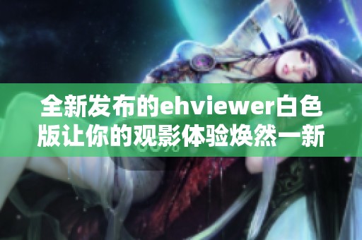 全新發(fā)布的ehviewer白色版讓你的觀影體驗(yàn)煥然一新