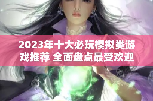 2023年十大必玩模擬類游戲推薦 全面盤點最受歡迎的模擬游戲佳作
