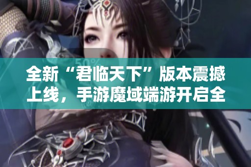 全新“君臨天下”版本震撼上線，手游魔域端游開啟全新征程的精彩篇章！