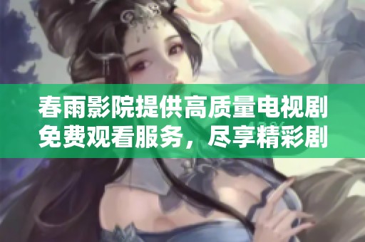 春雨影院提供高質(zhì)量電視劇免費(fèi)觀看服務(wù)，盡享精彩劇集