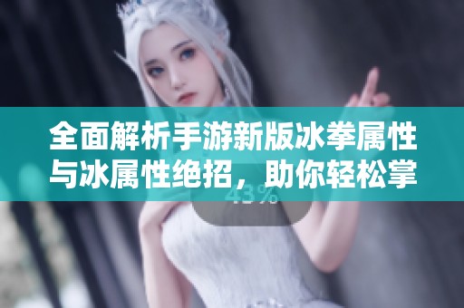 全面解析手游新版冰拳屬性與冰屬性絕招，助你輕松掌握技巧與攻略
