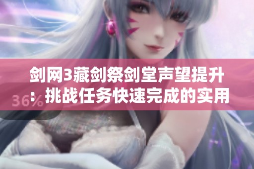 劍網(wǎng)3藏劍祭劍堂聲望提升：挑戰(zhàn)任務(wù)快速完成的實(shí)用技巧與干將資詳解