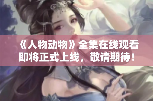 《人物動(dòng)物》全集在線觀看即將正式上線，敬請(qǐng)期待！