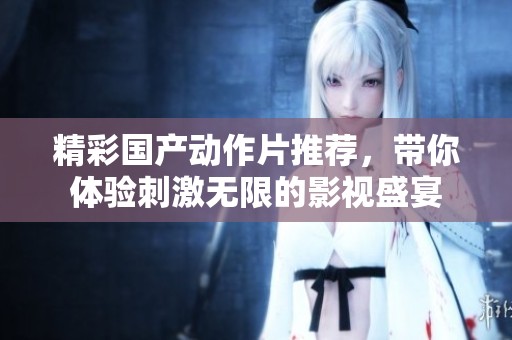 精彩國產(chǎn)動作片推薦，帶你體驗(yàn)刺激無限的影視盛宴