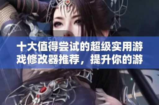 十大值得嘗試的超級(jí)實(shí)用游戲修改器推薦，提升你的游戲體驗(yàn)與樂趣