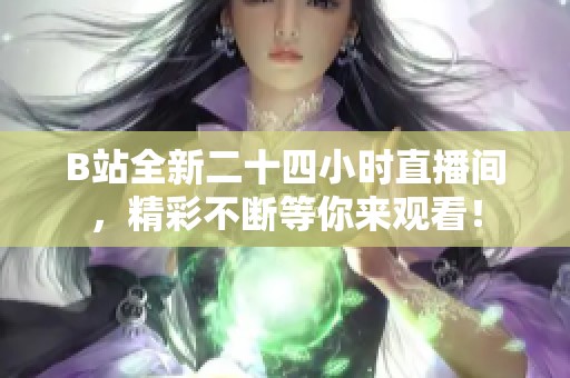 B站全新二十四小時直播間，精彩不斷等你來觀看！