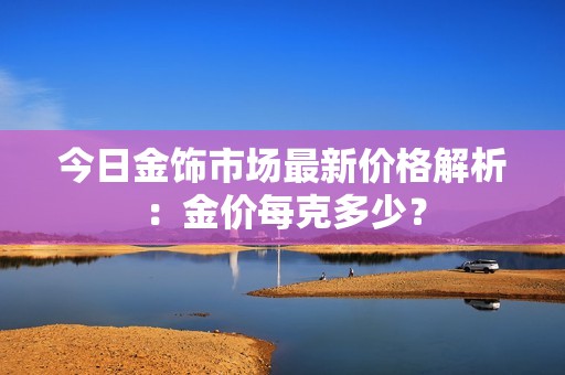 今日金飾市場最新價格解析：金價每克多少？