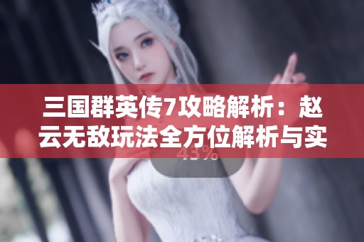 三國(guó)群英傳7攻略解析：趙云無(wú)敵玩法全方位解析與實(shí)戰(zhàn)技巧分享