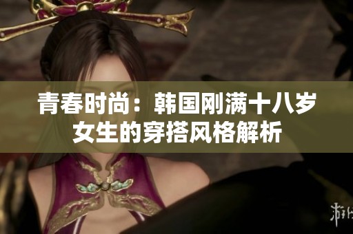 青春時(shí)尚：韓國剛滿十八歲女生的穿搭風(fēng)格解析