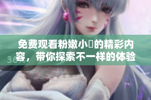 免費觀看粉嫩小泬的精彩內(nèi)容，帶你探索不一樣的體驗