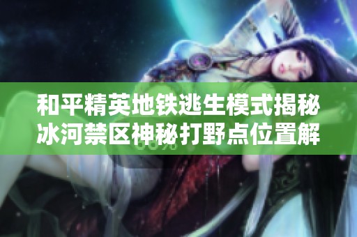 和平精英地鐵逃生模式揭秘冰河禁區(qū)神秘打野點(diǎn)位置解析與攻略分享