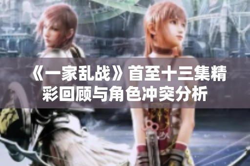 《一家亂戰(zhàn)》首至十三集精彩回顧與角色沖突分析