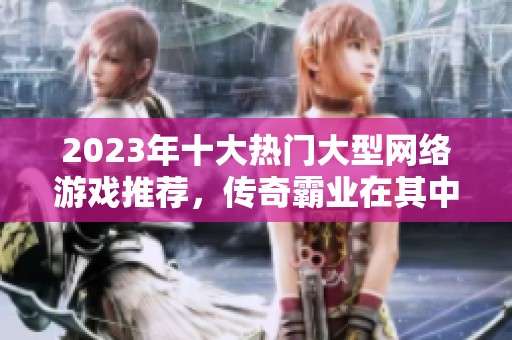 2023年十大熱門大型網(wǎng)絡(luò)游戲推薦，傳奇霸業(yè)在其中熠熠生輝