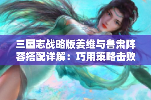 三國志戰(zhàn)略版姜維與魯肅陣容搭配詳解：巧用策略擊敗敵陣的關(guān)鍵秘訣分享