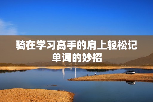 騎在學(xué)習(xí)高手的肩上輕松記單詞的妙招